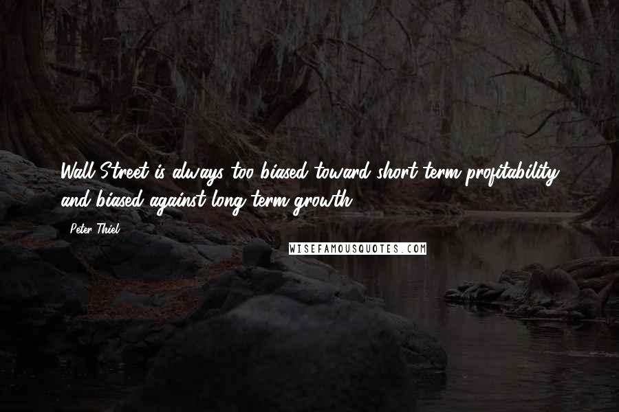 Peter Thiel Quotes: Wall Street is always too biased toward short-term profitability and biased against long-term growth.