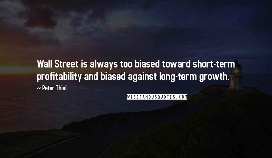 Peter Thiel Quotes: Wall Street is always too biased toward short-term profitability and biased against long-term growth.