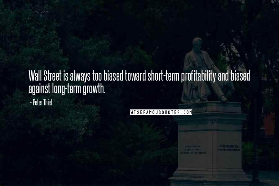 Peter Thiel Quotes: Wall Street is always too biased toward short-term profitability and biased against long-term growth.