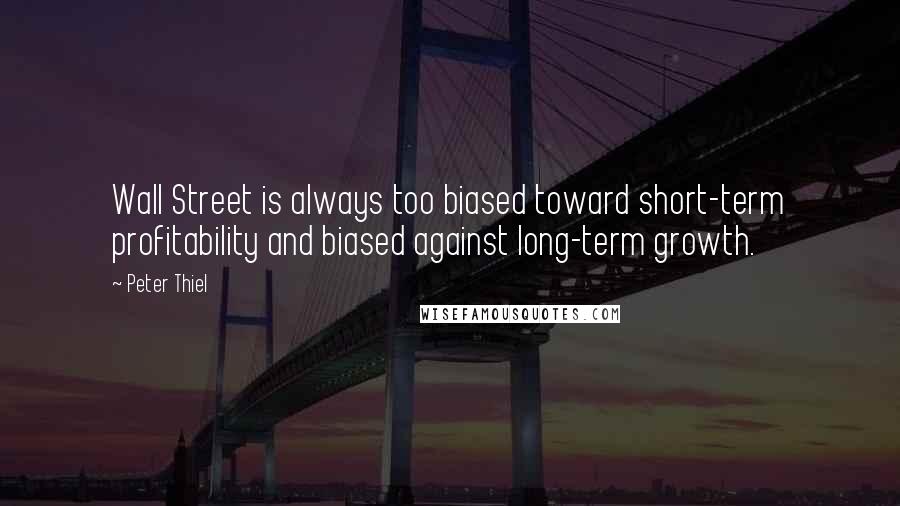 Peter Thiel Quotes: Wall Street is always too biased toward short-term profitability and biased against long-term growth.