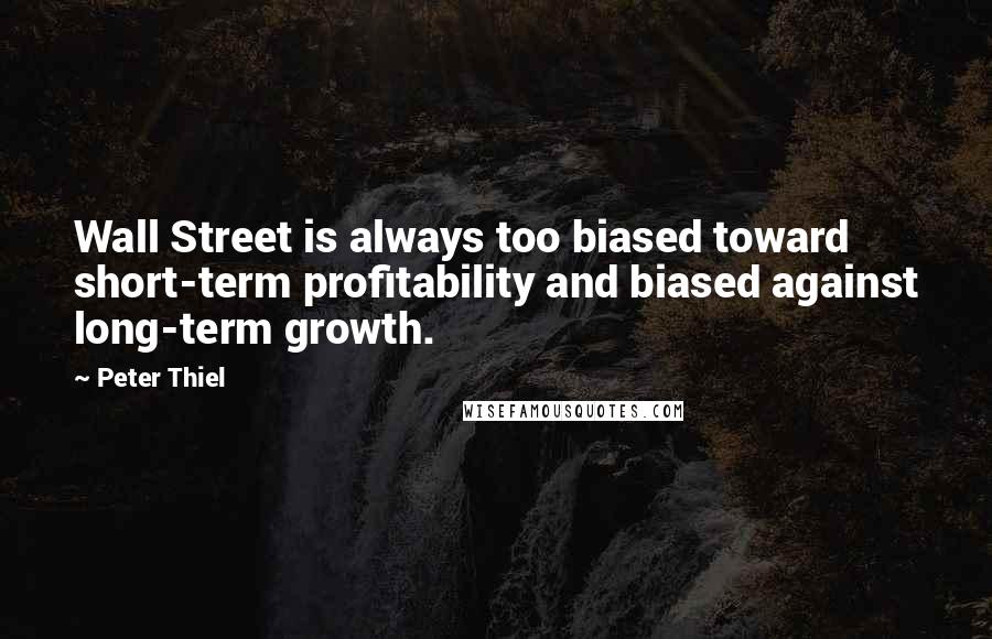 Peter Thiel Quotes: Wall Street is always too biased toward short-term profitability and biased against long-term growth.