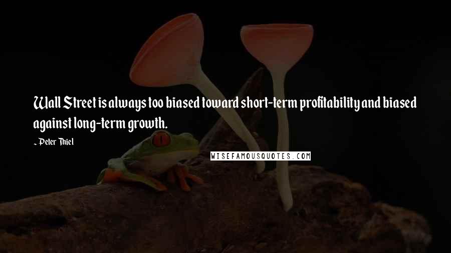 Peter Thiel Quotes: Wall Street is always too biased toward short-term profitability and biased against long-term growth.