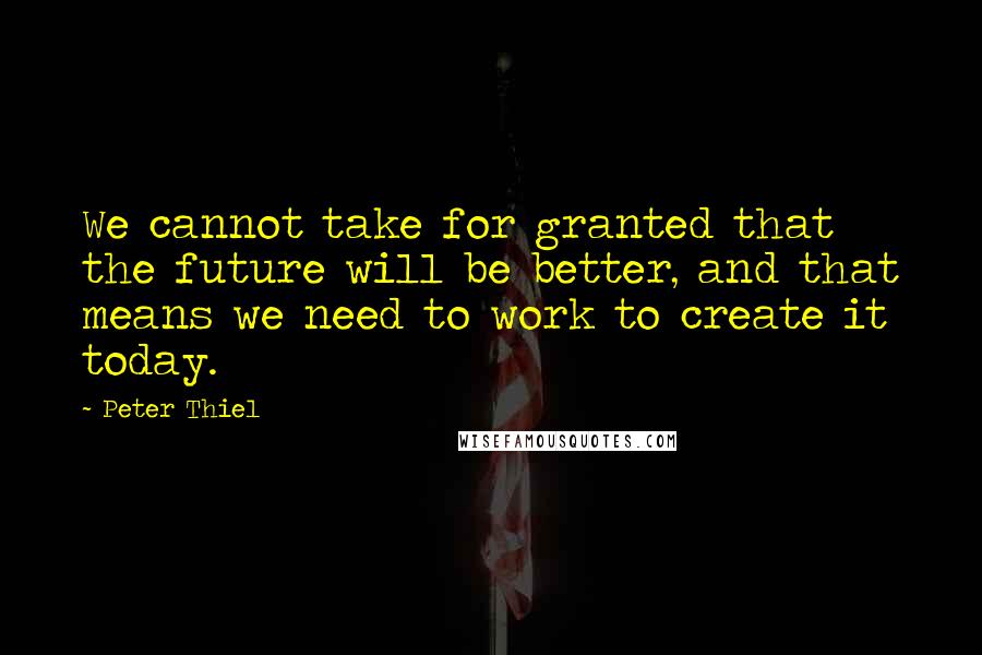 Peter Thiel Quotes: We cannot take for granted that the future will be better, and that means we need to work to create it today.