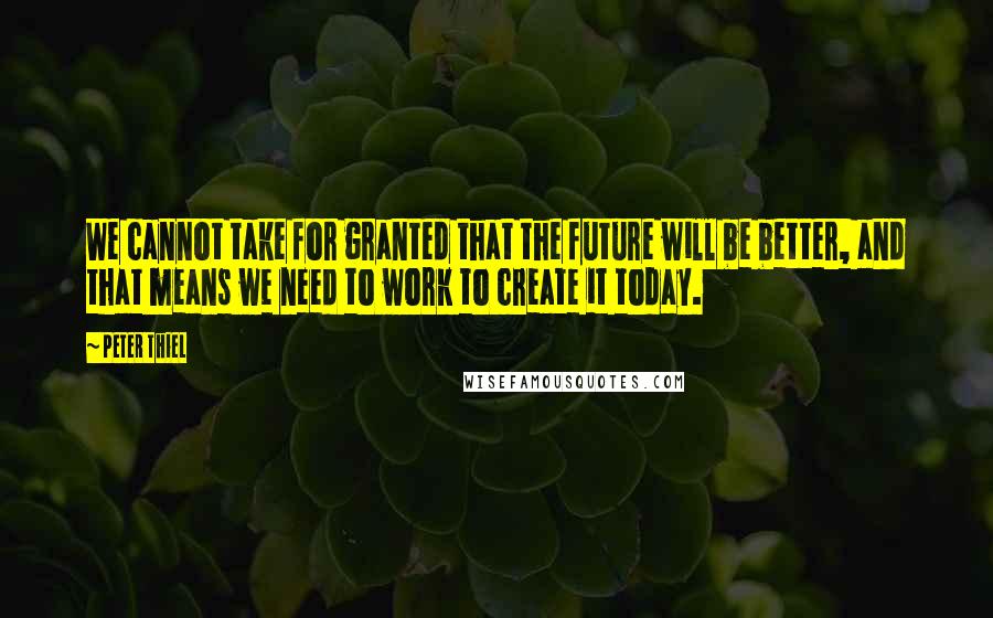 Peter Thiel Quotes: We cannot take for granted that the future will be better, and that means we need to work to create it today.