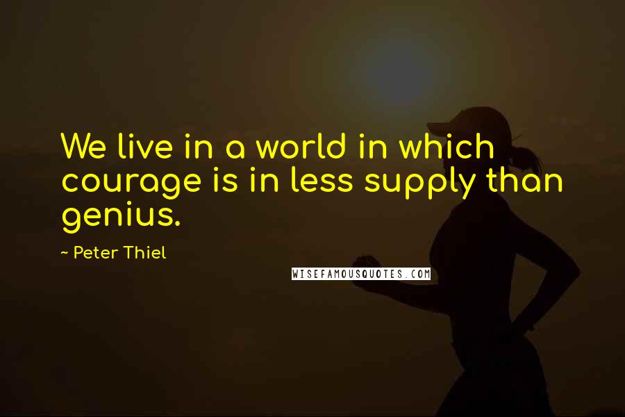 Peter Thiel Quotes: We live in a world in which courage is in less supply than genius.