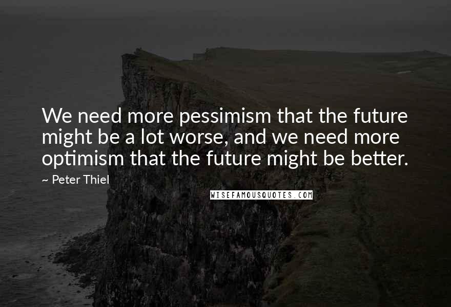 Peter Thiel Quotes: We need more pessimism that the future might be a lot worse, and we need more optimism that the future might be better.