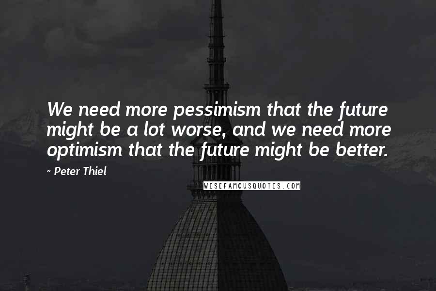 Peter Thiel Quotes: We need more pessimism that the future might be a lot worse, and we need more optimism that the future might be better.