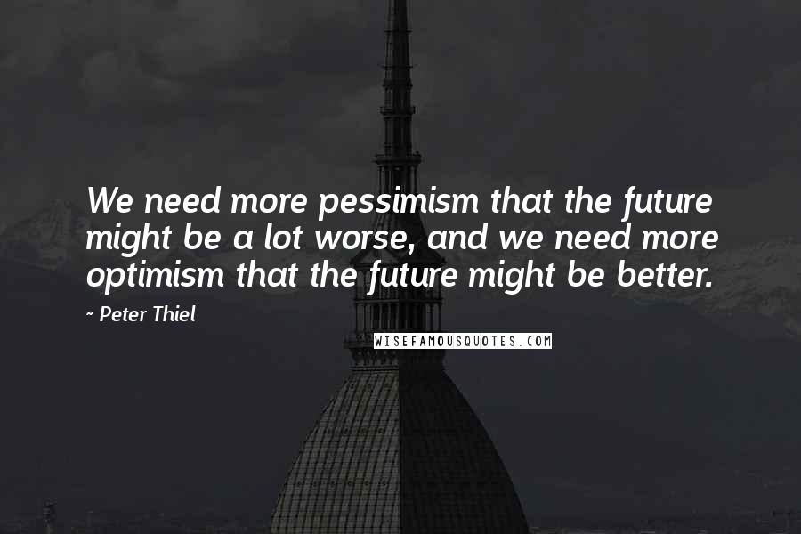Peter Thiel Quotes: We need more pessimism that the future might be a lot worse, and we need more optimism that the future might be better.