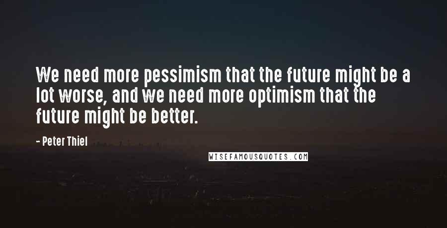 Peter Thiel Quotes: We need more pessimism that the future might be a lot worse, and we need more optimism that the future might be better.