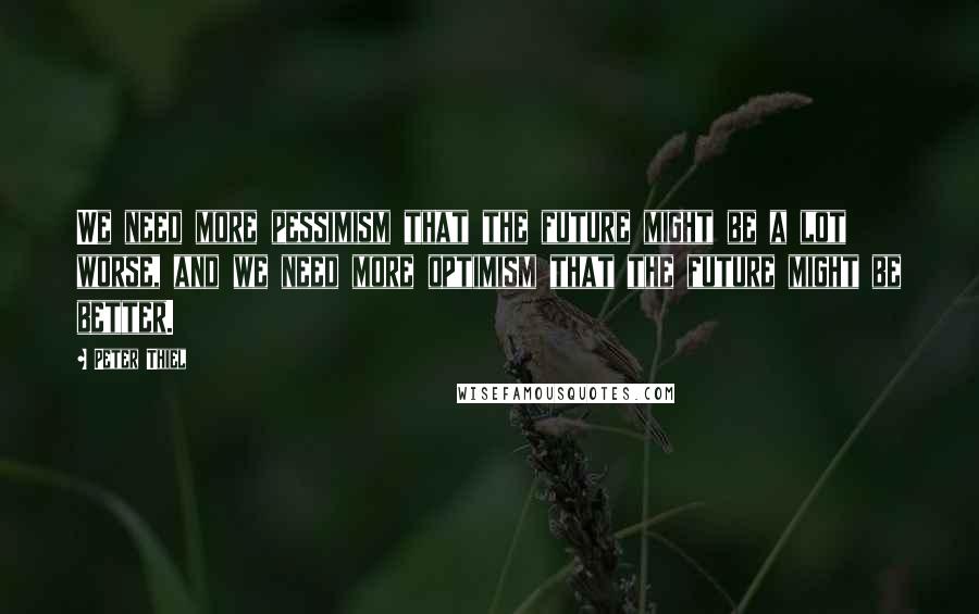 Peter Thiel Quotes: We need more pessimism that the future might be a lot worse, and we need more optimism that the future might be better.