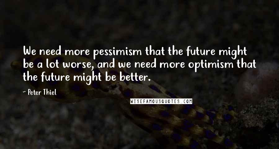 Peter Thiel Quotes: We need more pessimism that the future might be a lot worse, and we need more optimism that the future might be better.