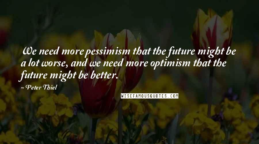 Peter Thiel Quotes: We need more pessimism that the future might be a lot worse, and we need more optimism that the future might be better.