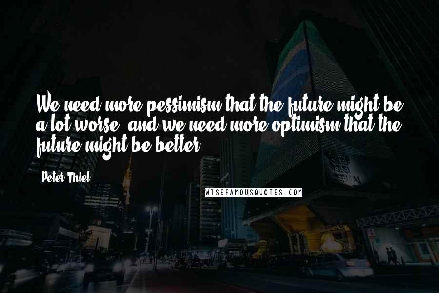 Peter Thiel Quotes: We need more pessimism that the future might be a lot worse, and we need more optimism that the future might be better.