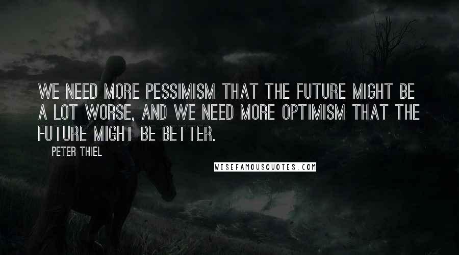 Peter Thiel Quotes: We need more pessimism that the future might be a lot worse, and we need more optimism that the future might be better.