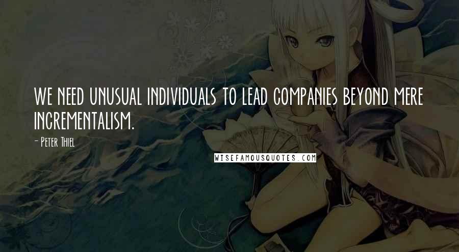 Peter Thiel Quotes: we need unusual individuals to lead companies beyond mere incrementalism.