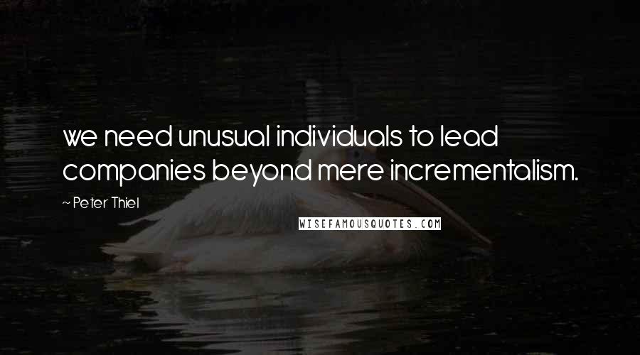 Peter Thiel Quotes: we need unusual individuals to lead companies beyond mere incrementalism.