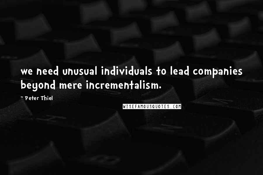 Peter Thiel Quotes: we need unusual individuals to lead companies beyond mere incrementalism.