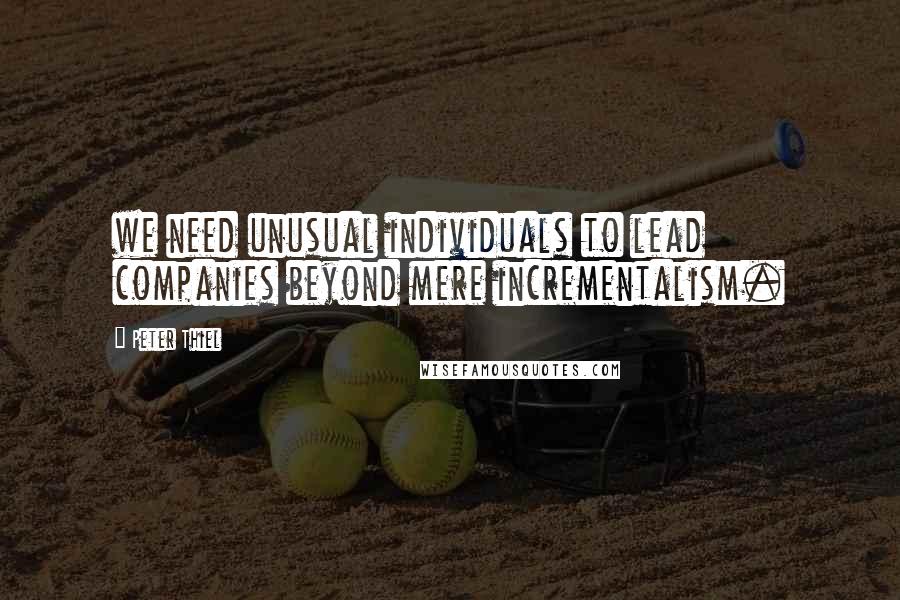 Peter Thiel Quotes: we need unusual individuals to lead companies beyond mere incrementalism.