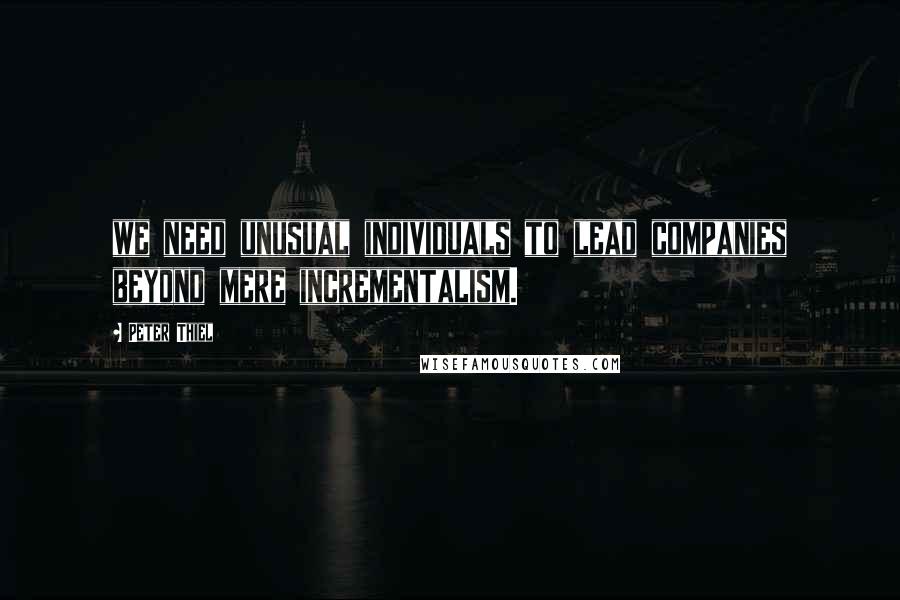 Peter Thiel Quotes: we need unusual individuals to lead companies beyond mere incrementalism.