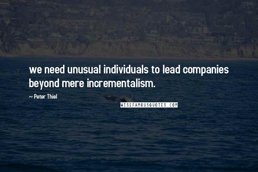 Peter Thiel Quotes: we need unusual individuals to lead companies beyond mere incrementalism.