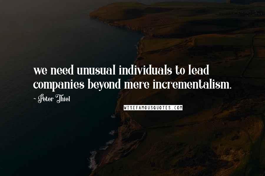 Peter Thiel Quotes: we need unusual individuals to lead companies beyond mere incrementalism.