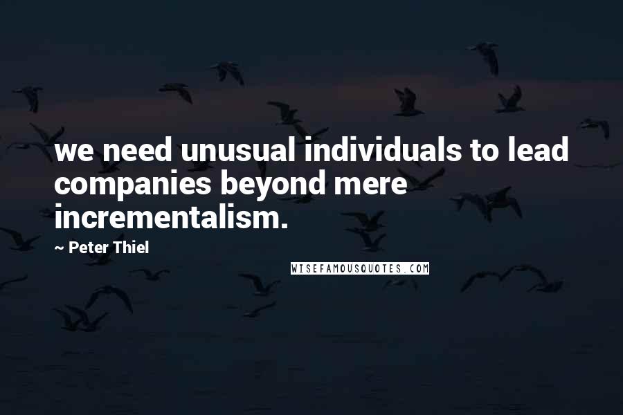 Peter Thiel Quotes: we need unusual individuals to lead companies beyond mere incrementalism.