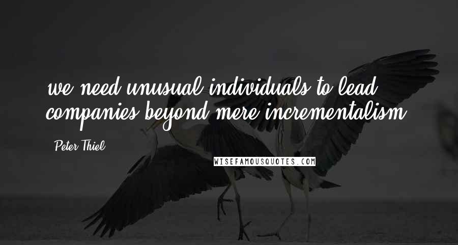 Peter Thiel Quotes: we need unusual individuals to lead companies beyond mere incrementalism.