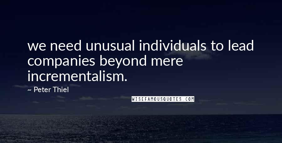 Peter Thiel Quotes: we need unusual individuals to lead companies beyond mere incrementalism.