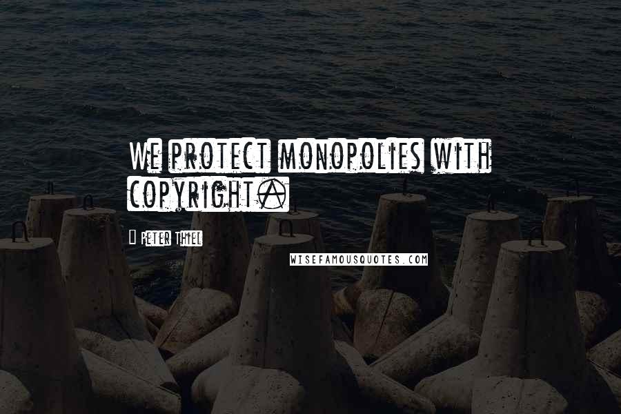 Peter Thiel Quotes: We protect monopolies with copyright.