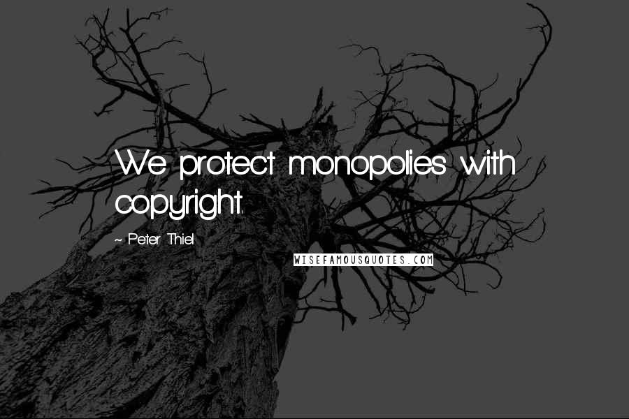 Peter Thiel Quotes: We protect monopolies with copyright.