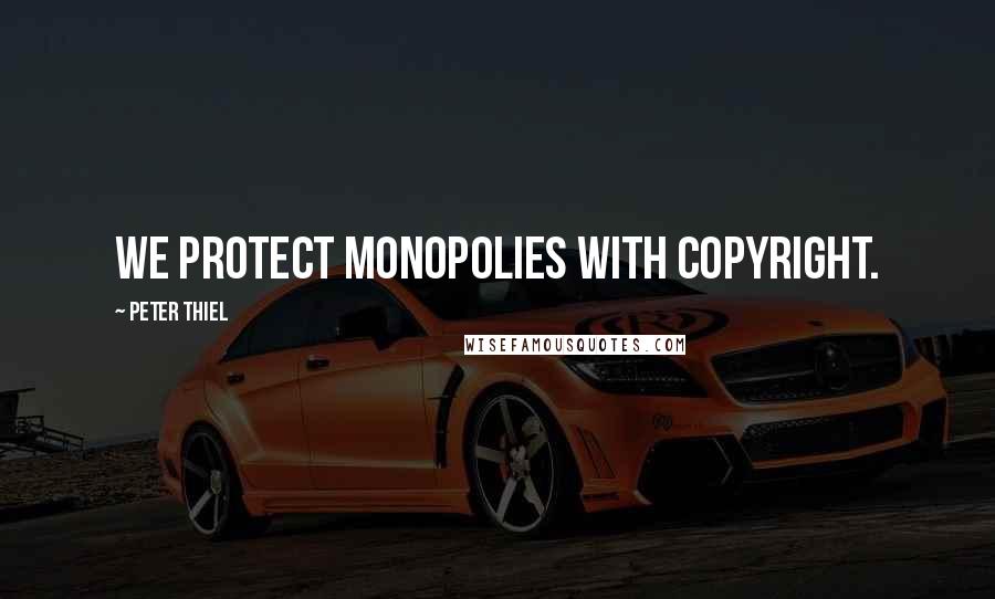 Peter Thiel Quotes: We protect monopolies with copyright.
