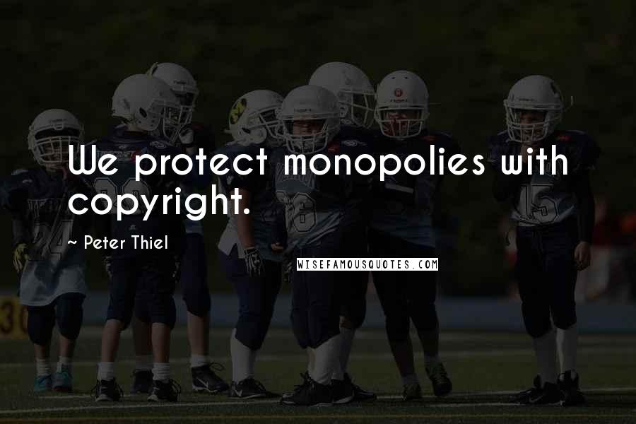 Peter Thiel Quotes: We protect monopolies with copyright.