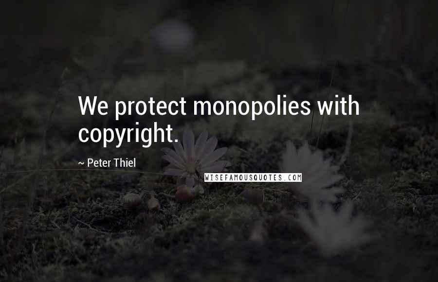 Peter Thiel Quotes: We protect monopolies with copyright.