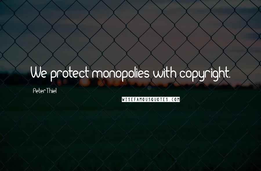 Peter Thiel Quotes: We protect monopolies with copyright.