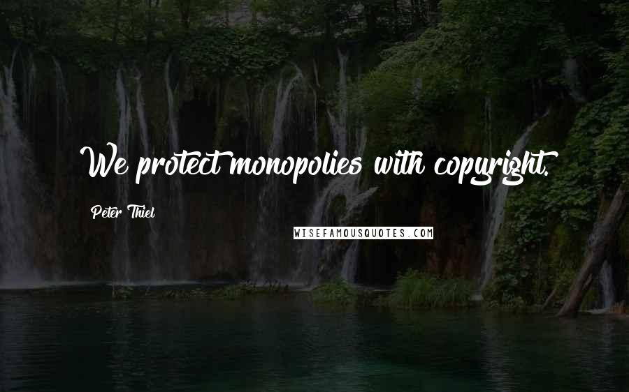 Peter Thiel Quotes: We protect monopolies with copyright.