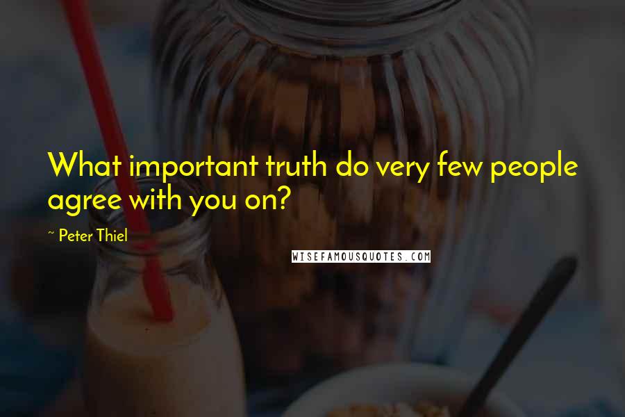 Peter Thiel Quotes: What important truth do very few people agree with you on?