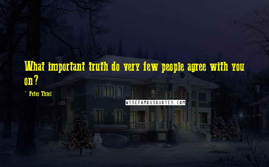 Peter Thiel Quotes: What important truth do very few people agree with you on?