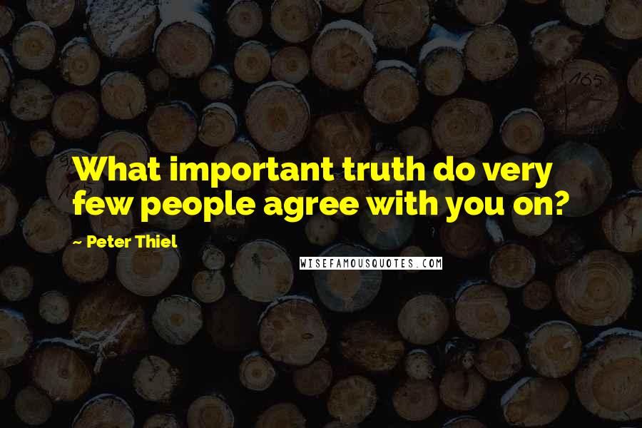 Peter Thiel Quotes: What important truth do very few people agree with you on?