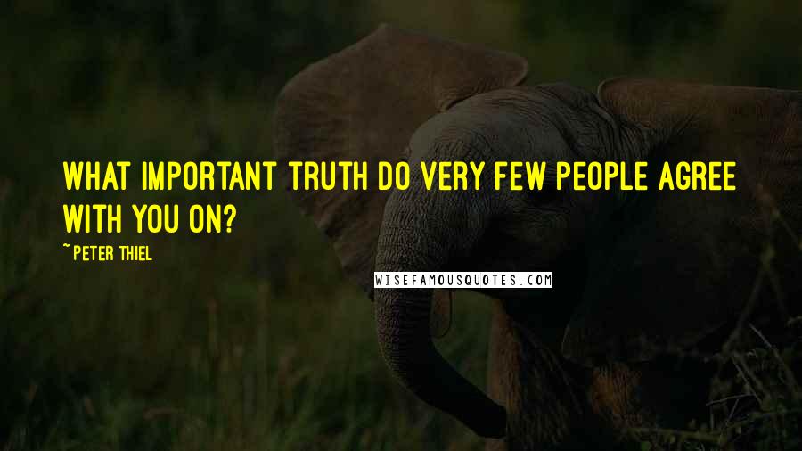 Peter Thiel Quotes: What important truth do very few people agree with you on?