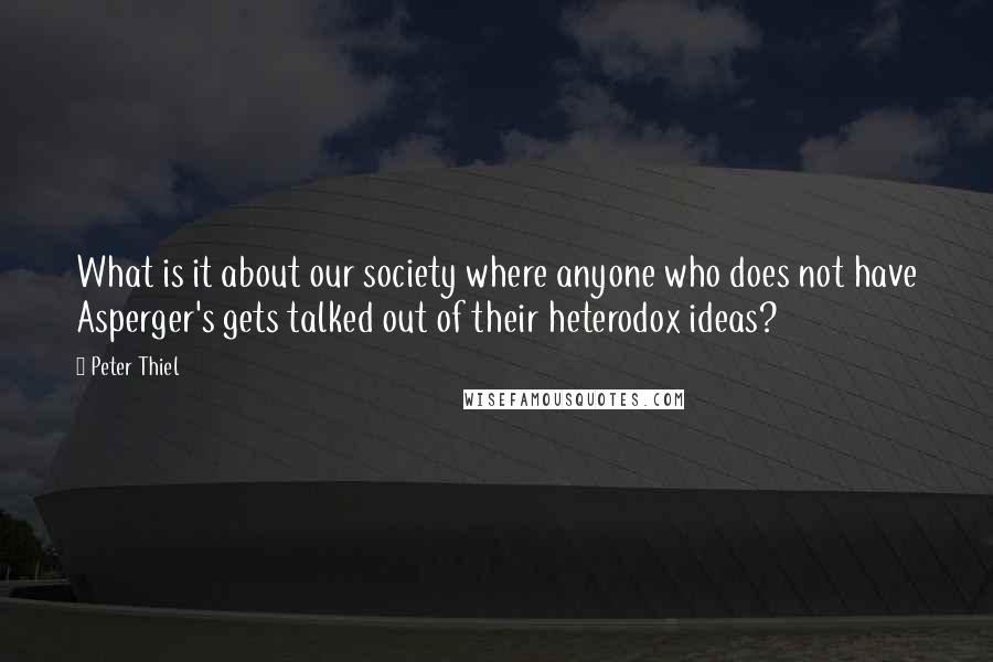 Peter Thiel Quotes: What is it about our society where anyone who does not have Asperger's gets talked out of their heterodox ideas?