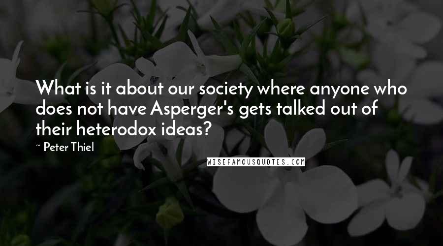 Peter Thiel Quotes: What is it about our society where anyone who does not have Asperger's gets talked out of their heterodox ideas?