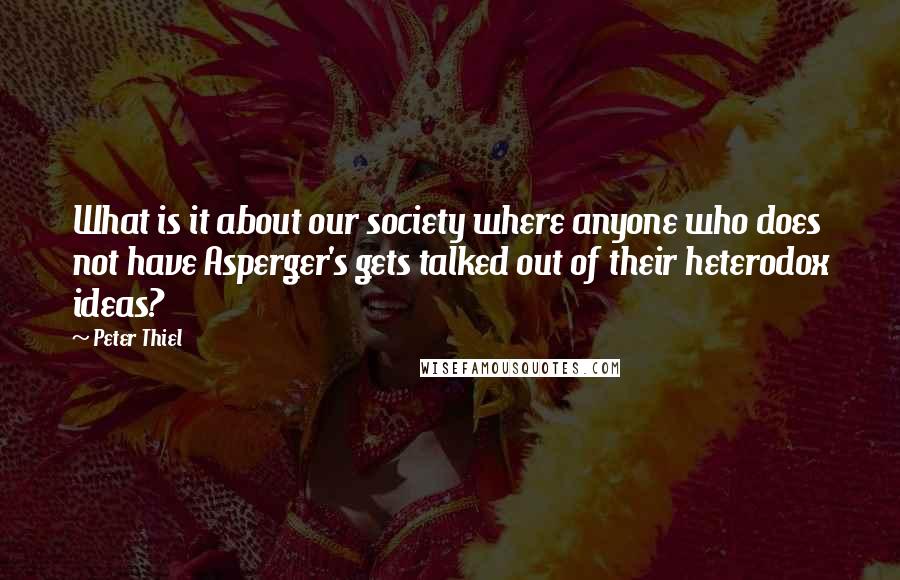 Peter Thiel Quotes: What is it about our society where anyone who does not have Asperger's gets talked out of their heterodox ideas?