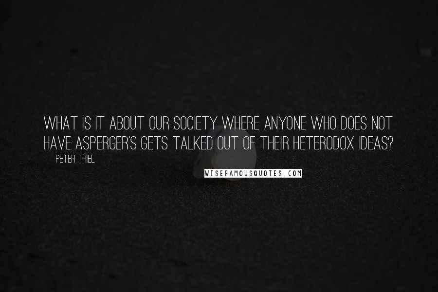 Peter Thiel Quotes: What is it about our society where anyone who does not have Asperger's gets talked out of their heterodox ideas?