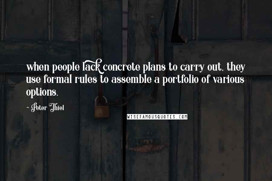 Peter Thiel Quotes: when people lack concrete plans to carry out, they use formal rules to assemble a portfolio of various options.