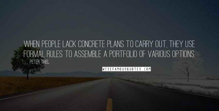 Peter Thiel Quotes: when people lack concrete plans to carry out, they use formal rules to assemble a portfolio of various options.