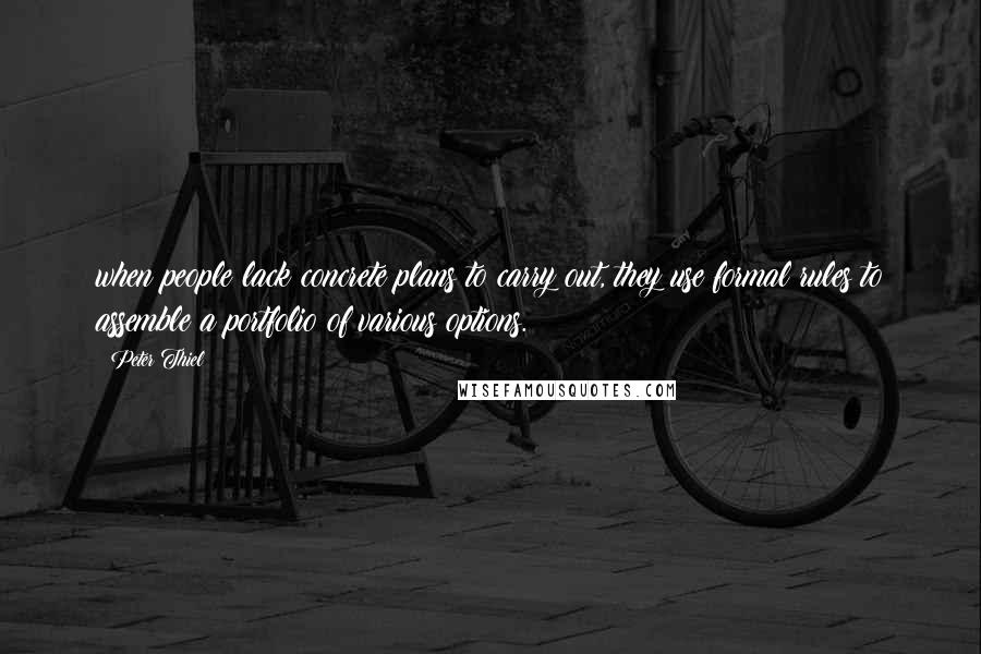 Peter Thiel Quotes: when people lack concrete plans to carry out, they use formal rules to assemble a portfolio of various options.