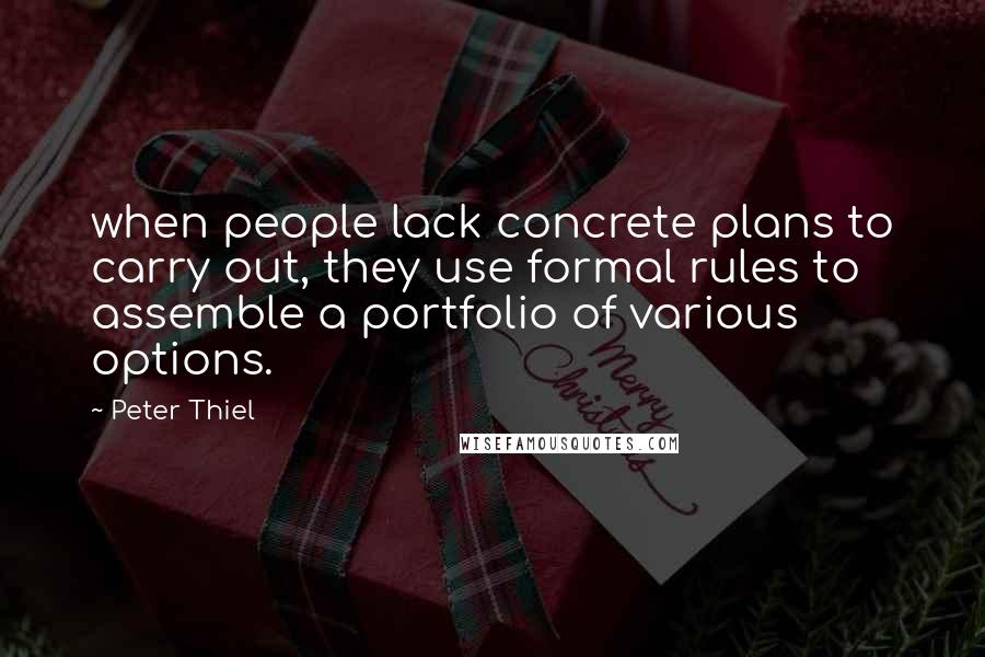 Peter Thiel Quotes: when people lack concrete plans to carry out, they use formal rules to assemble a portfolio of various options.