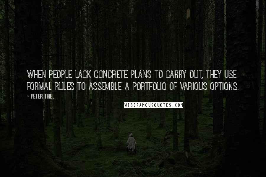 Peter Thiel Quotes: when people lack concrete plans to carry out, they use formal rules to assemble a portfolio of various options.