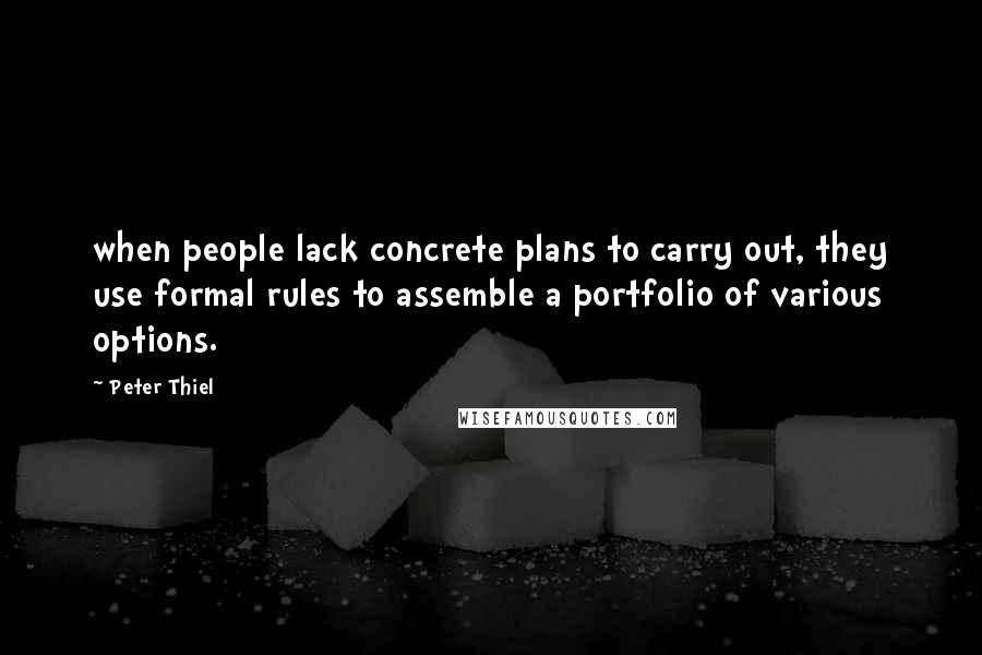 Peter Thiel Quotes: when people lack concrete plans to carry out, they use formal rules to assemble a portfolio of various options.