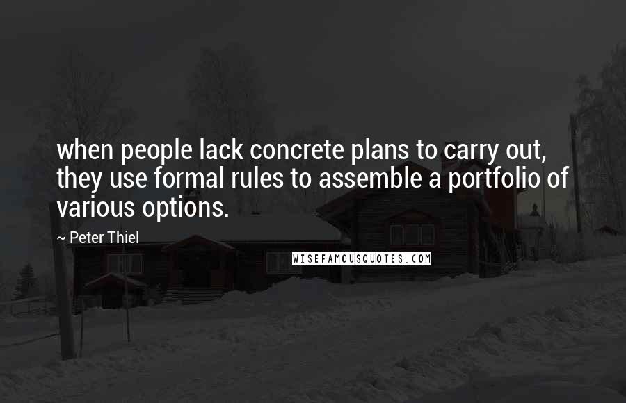 Peter Thiel Quotes: when people lack concrete plans to carry out, they use formal rules to assemble a portfolio of various options.